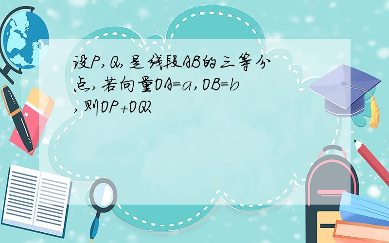 设P,Q,是线段AB的三等分点,若向量OA=a,OB=b,则OP+OQ?