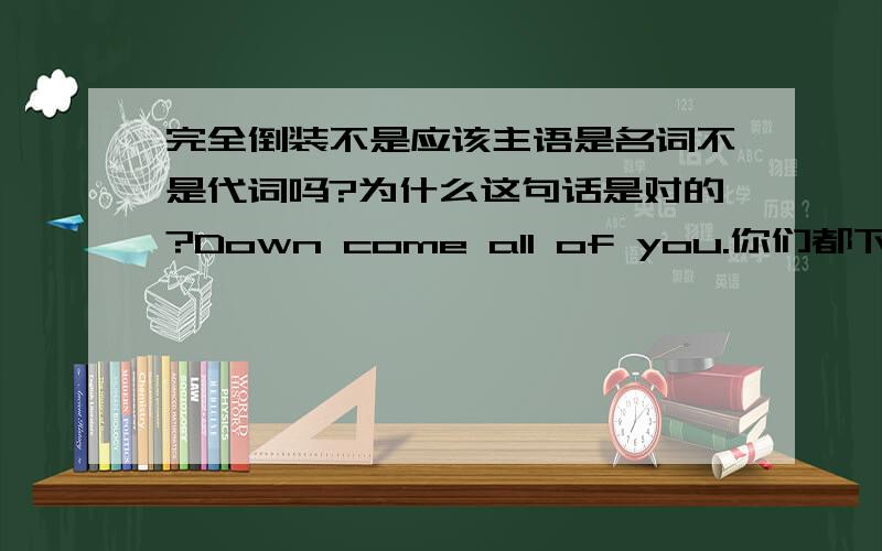 完全倒装不是应该主语是名词不是代词吗?为什么这句话是对的?Down come all of you.你们都下来.