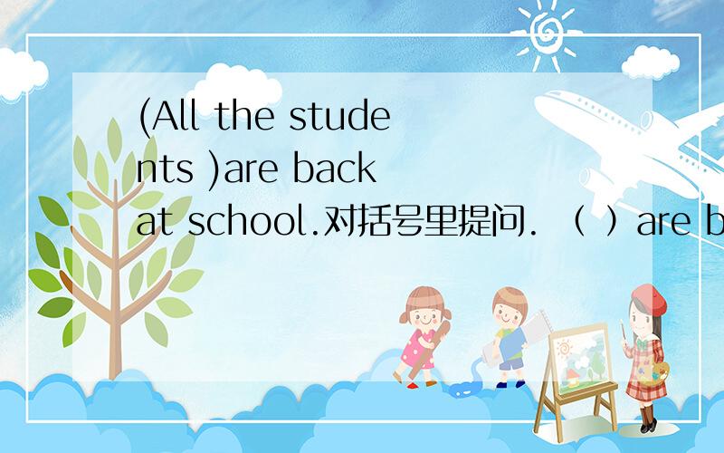 (All the students )are back at school.对括号里提问. （ ）are back at