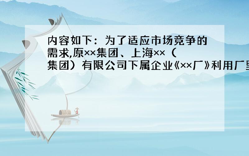 内容如下：为了适应市场竞争的需求,原××集团、上海××（集团）有限公司下属企业《××厂》利用厂里原有的优良资产重新组建成