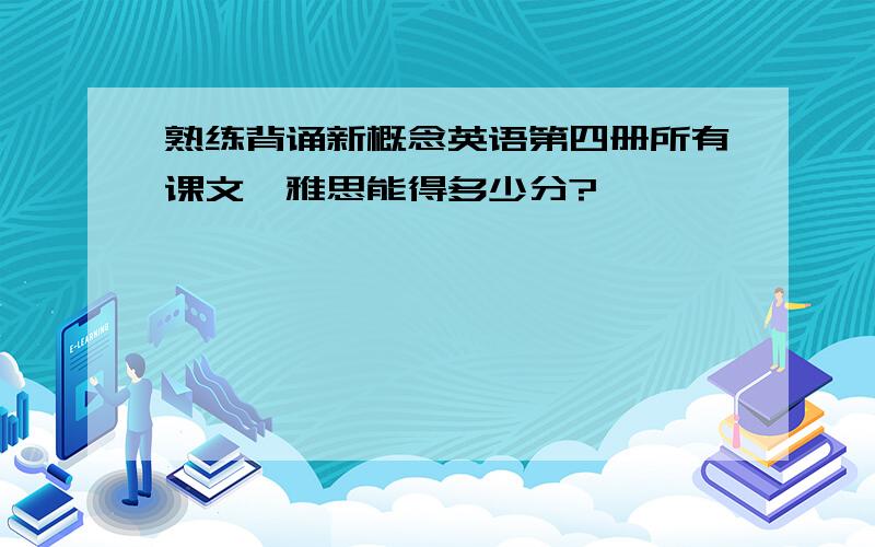 熟练背诵新概念英语第四册所有课文,雅思能得多少分?