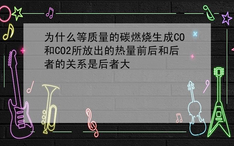 为什么等质量的碳燃烧生成CO和CO2所放出的热量前后和后者的关系是后者大