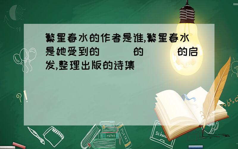 繁星春水的作者是谁,繁星春水是她受到的___的___的启发,整理出版的诗集