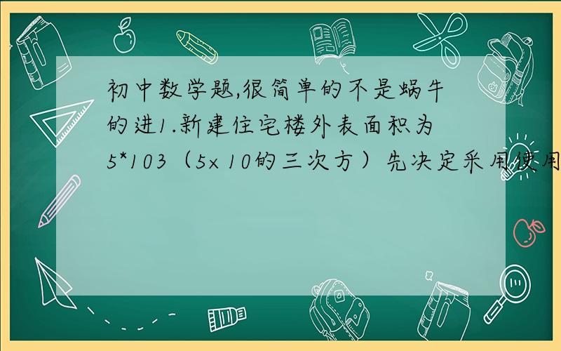 初中数学题,很简单的不是蜗牛的进1.新建住宅楼外表面积为5*103（5×10的三次方）先决定采用使用灰 白 蓝三种颜色的