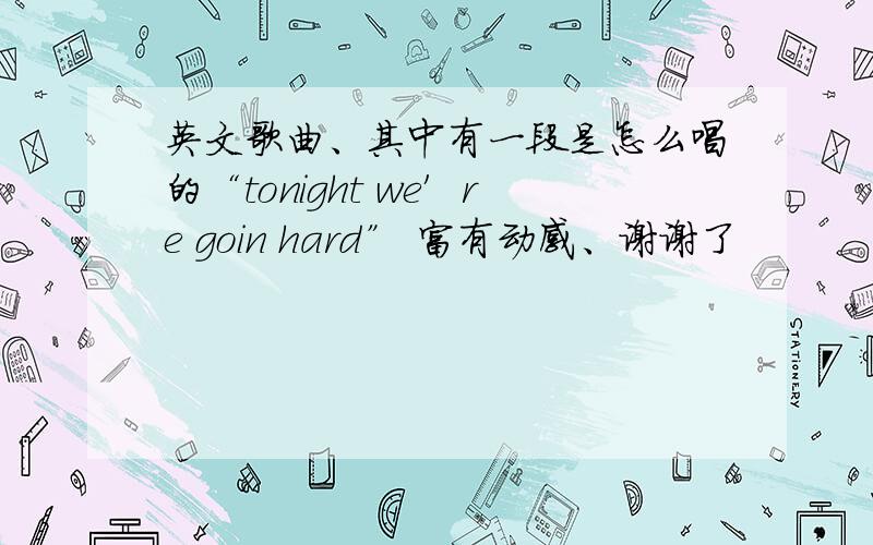 英文歌曲、其中有一段是怎么唱的“tonight we′re goin hard” 富有动感、谢谢了