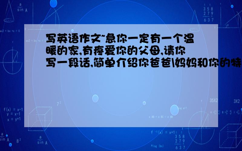 写英语作文~急你一定有一个温暖的家,有疼爱你的父母,请你写一段话,简单介绍你爸爸\妈妈和你的特征(不少于60词)可以用的