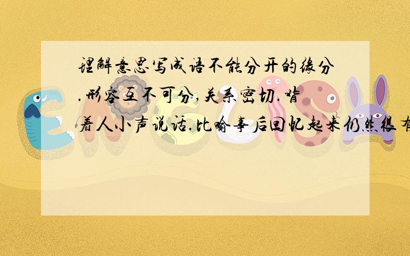 理解意思写成语不能分开的缘分.形容互不可分,关系密切.背着人小声说话.比喻事后回忆起来仍然很有意味.指完全改变了平时的态