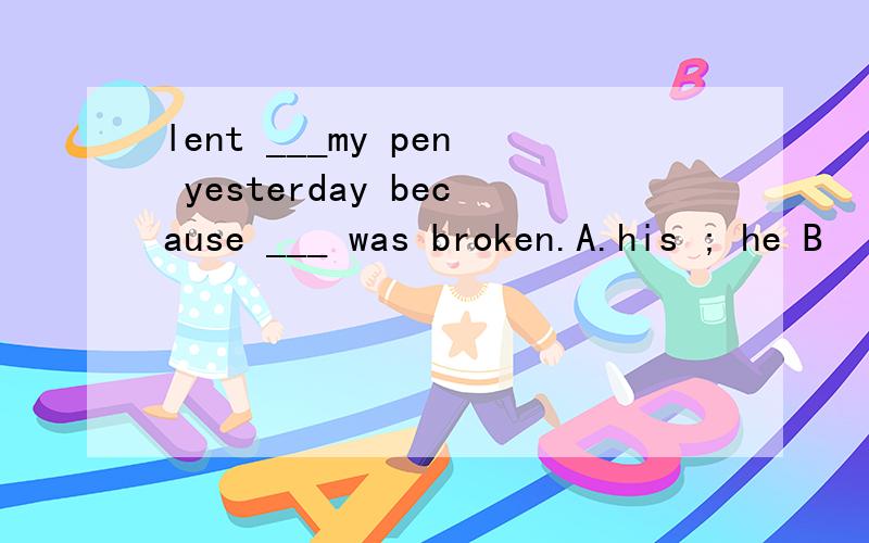 lent ___my pen yesterday because ___ was broken.A.his ; he B