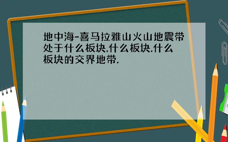 地中海-喜马拉雅山火山地震带处于什么板块.什么板块.什么板块的交界地带.