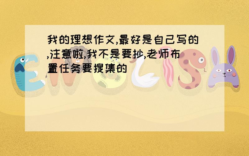 我的理想作文,最好是自己写的,注意啦,我不是要抄,老师布置任务要搜集的