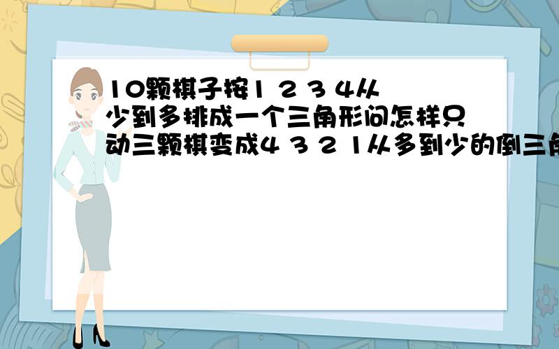 10颗棋子按1 2 3 4从少到多排成一个三角形问怎样只动三颗棋变成4 3 2 1从多到少的倒三角形?