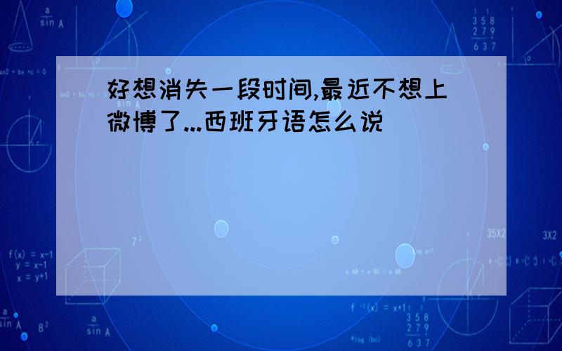 好想消失一段时间,最近不想上微博了...西班牙语怎么说