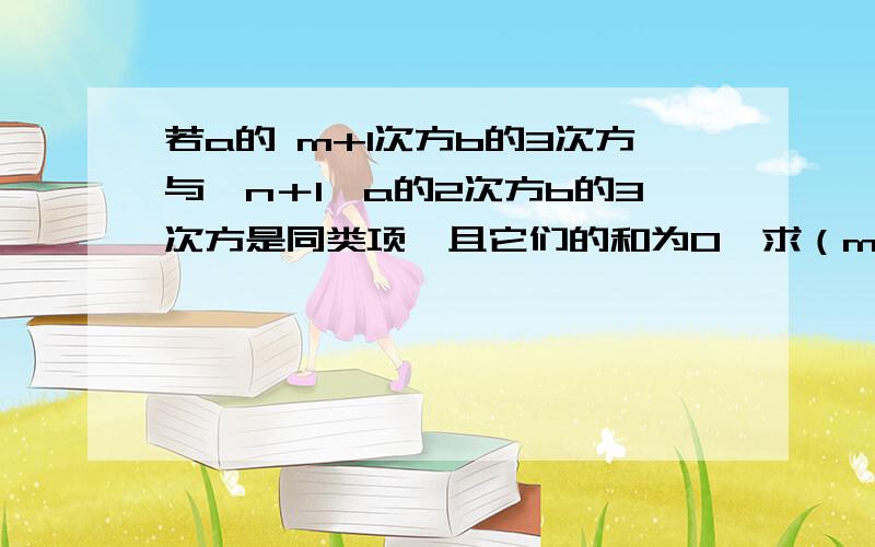 若a的 m+1次方b的3次方与﹙n＋1﹚a的2次方b的3次方是同类项,且它们的和为0,求（m+n）的2012次方的值