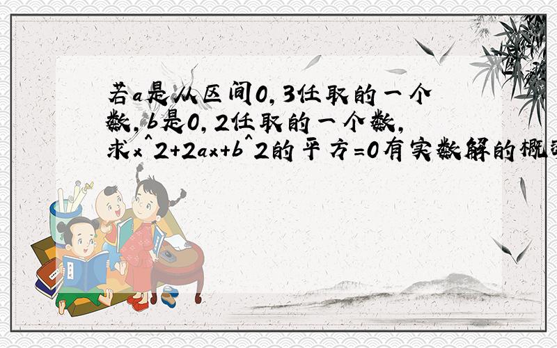 若a是从区间0,3任取的一个数,b是0,2任取的一个数,求x^2+2ax+b^2的平方=0有实数解的概率