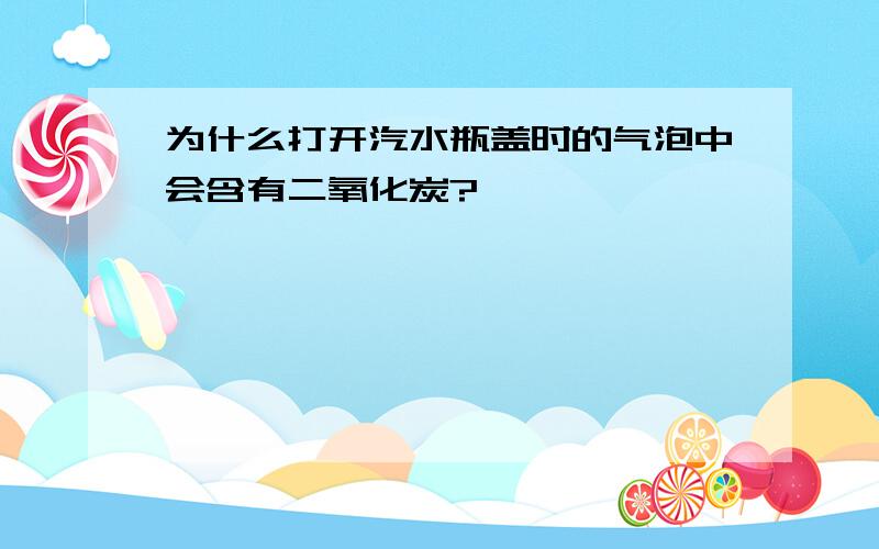 为什么打开汽水瓶盖时的气泡中会含有二氧化炭?