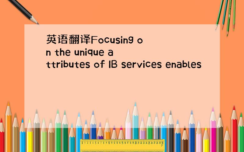 英语翻译Focusing on the unique attributes of IB services enables