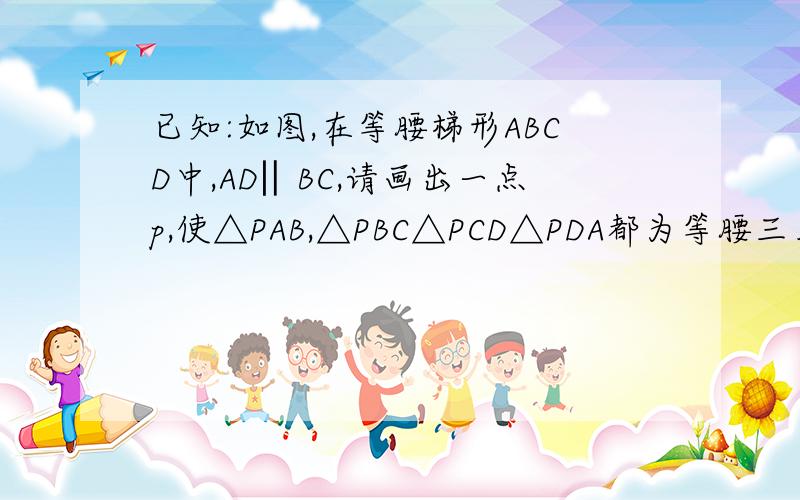 已知:如图,在等腰梯形ABCD中,AD‖BC,请画出一点p,使△PAB,△PBC△PCD△PDA都为等腰三角形.