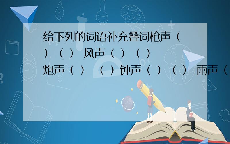 给下列的词语补充叠词枪声（ ）（ ） 风声（ ）（ ） 炮声（ ） （ ）钟声（ ）（ ） 雨声（ ） （ ） 鸟声（