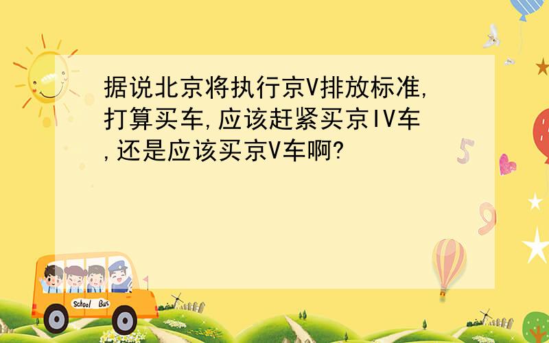 据说北京将执行京V排放标准,打算买车,应该赶紧买京IV车,还是应该买京V车啊?