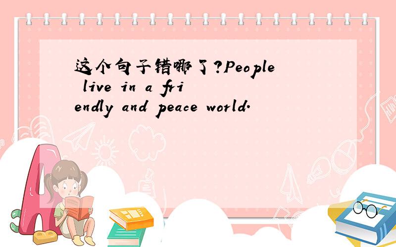 这个句子错哪了?People live in a friendly and peace world.