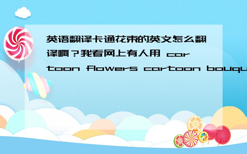 英语翻译卡通花束的英文怎么翻译啊？我看网上有人用 cartoon flowers cartoon bouquets ca