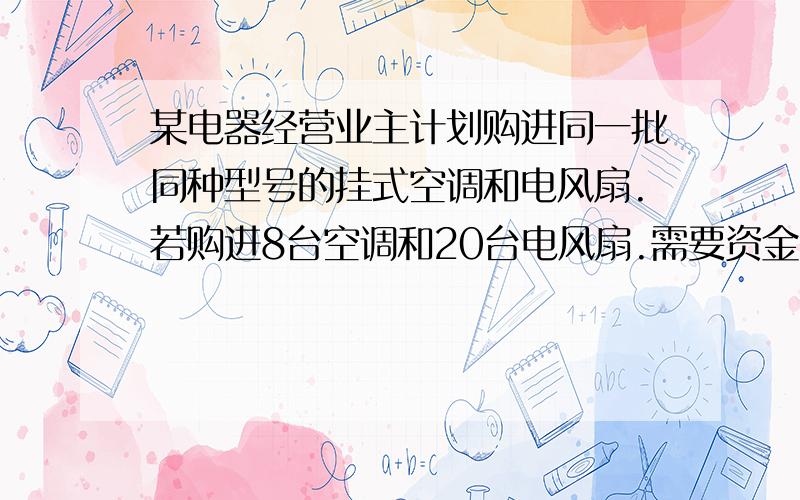 某电器经营业主计划购进同一批同种型号的挂式空调和电风扇.若购进8台空调和20台电风扇.需要资金17400元.若