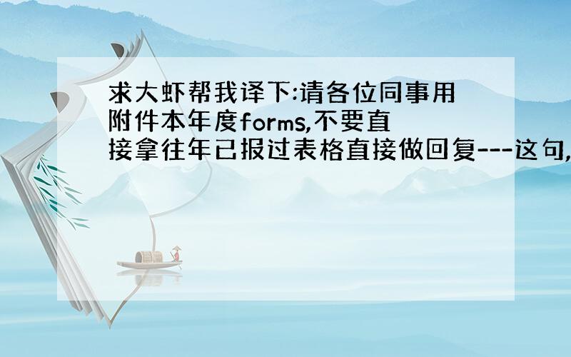 求大虾帮我译下:请各位同事用附件本年度forms,不要直接拿往年已报过表格直接做回复---这句,