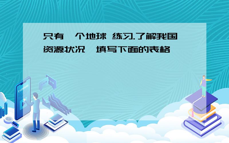 只有一个地球 练习.了解我国资源状况,填写下面的表格