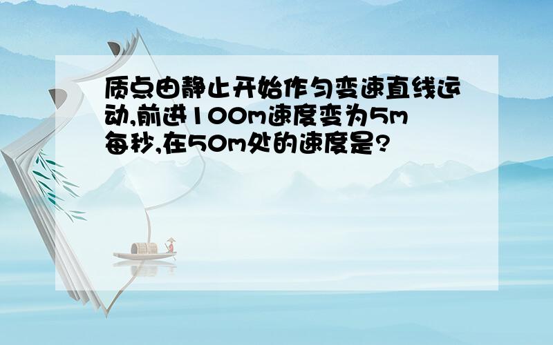 质点由静止开始作匀变速直线运动,前进100m速度变为5m每秒,在50m处的速度是?