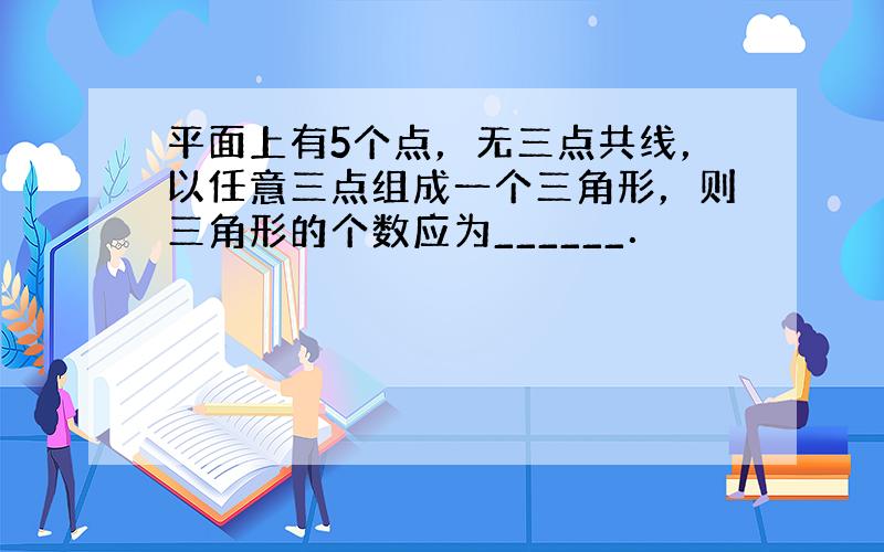 平面上有5个点，无三点共线，以任意三点组成一个三角形，则三角形的个数应为______．