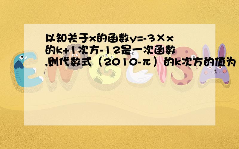 以知关于x的函数y=-3×x的k+1次方-12是一次函数,则代数式（2010-π）的k次方的值为