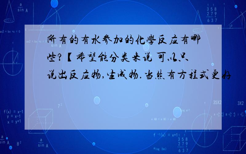 所有的有水参加的化学反应有哪些?【希望能分类来说 可以只说出反应物,生成物.当然有方程式更好