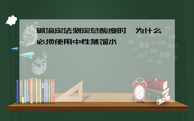 碱滴定法测定总酸度时,为什么必须使用中性蒸馏水