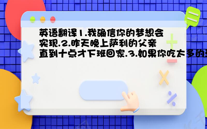 英语翻译1.我确信你的梦想会实现.2.昨天晚上萨利的父亲直到十点才下班回家.3.如果你吃太多的汉堡包,你就会发胖.4.我