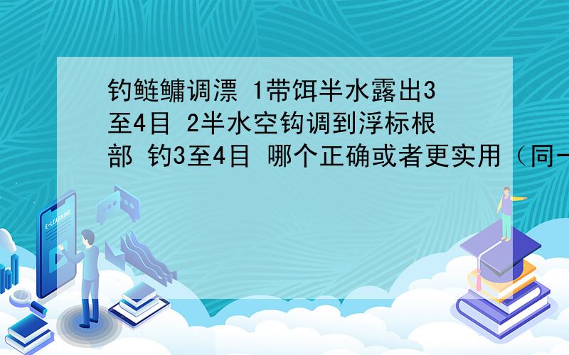 钓鲢鳙调漂 1带饵半水露出3至4目 2半水空钩调到浮标根部 钓3至4目 哪个正确或者更实用（同一只浮标）