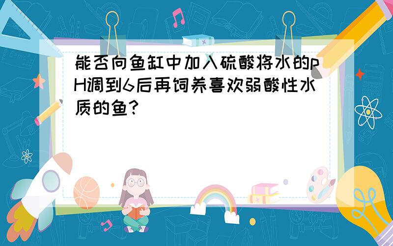 能否向鱼缸中加入硫酸将水的pH调到6后再饲养喜欢弱酸性水质的鱼?