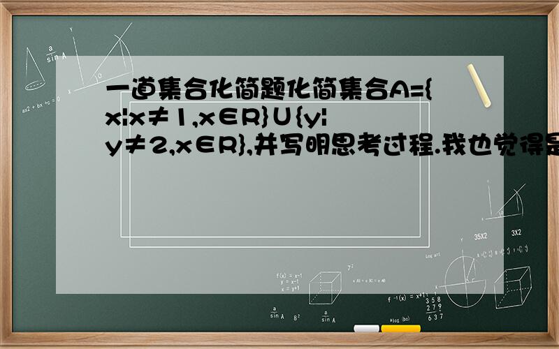 一道集合化简题化简集合A={x|x≠1,x∈R}∪{y|y≠2,x∈R},并写明思考过程.我也觉得是R，可答案是（-∞，