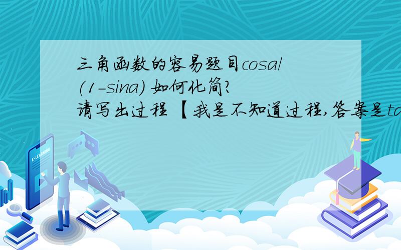 三角函数的容易题目cosa/(1-sina) 如何化简?请写出过程 【我是不知道过程,答案是tan(π/4+a/2)】