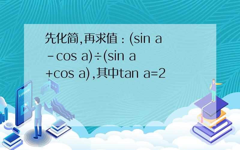 先化简,再求值：(sin a-cos a)÷(sin a+cos a),其中tan a=2