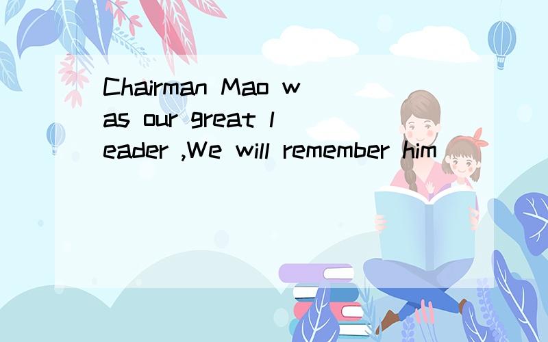 Chairman Mao was our great leader ,We will remember him ____