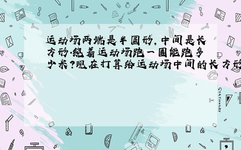 运动场两端是半圆形,中间是长方形.绕着运动场跑一圈能跑多少米?现在打算给运动场中间的长方形铺草坪,