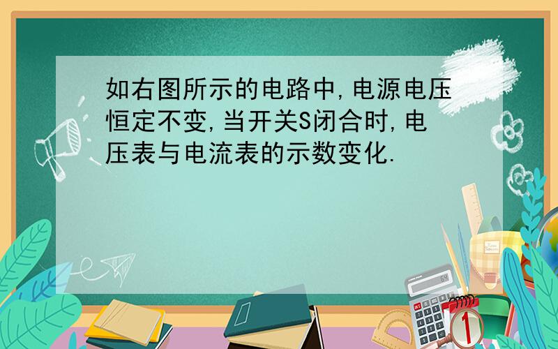 如右图所示的电路中,电源电压恒定不变,当开关S闭合时,电压表与电流表的示数变化.