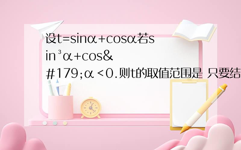 设t=sinα+cosα若sin³α+cos³α＜0.则t的取值范围是 只要结果