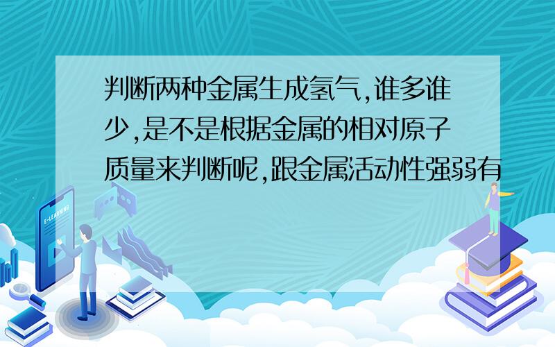 判断两种金属生成氢气,谁多谁少,是不是根据金属的相对原子质量来判断呢,跟金属活动性强弱有