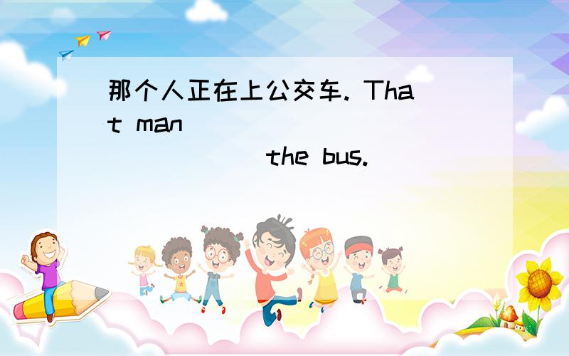 那个人正在上公交车. That man ____ ____ ____ the bus.