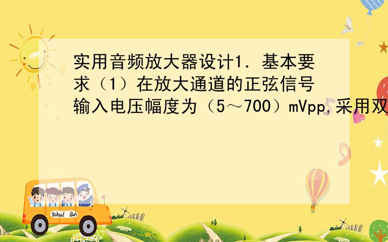 实用音频放大器设计1．基本要求（1）在放大通道的正弦信号输入电压幅度为（5～700）mVpp,采用双电源供电,不大于±2