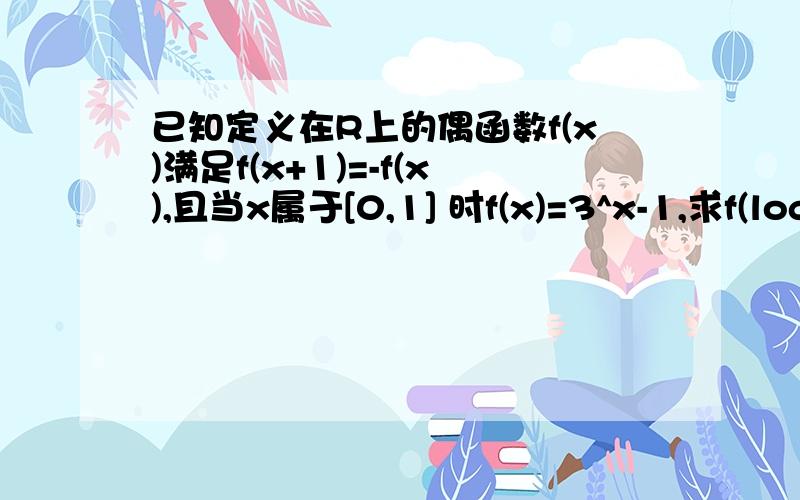 已知定义在R上的偶函数f(x)满足f(x+1)=-f(x),且当x属于[0,1] 时f(x)=3^x-1,求f(log3