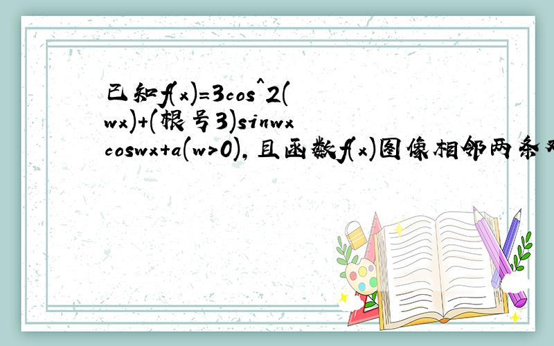 已知f(x)=3cos^2(wx)+(根号3)sinwxcoswx+a(w>0),且函数f(x)图像相邻两条对称轴间的距