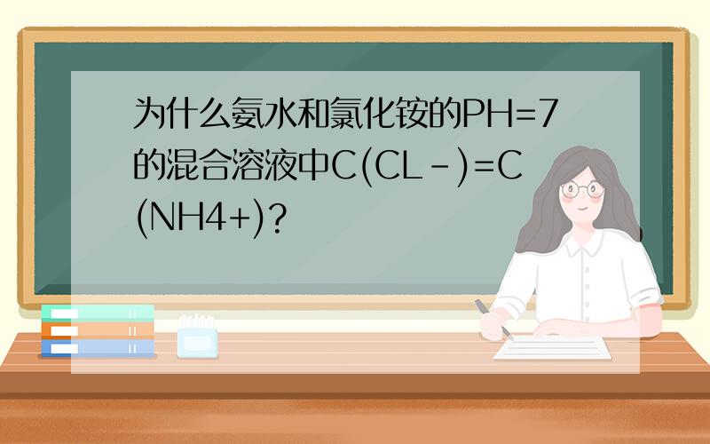 为什么氨水和氯化铵的PH=7的混合溶液中C(CL-)=C(NH4+)?