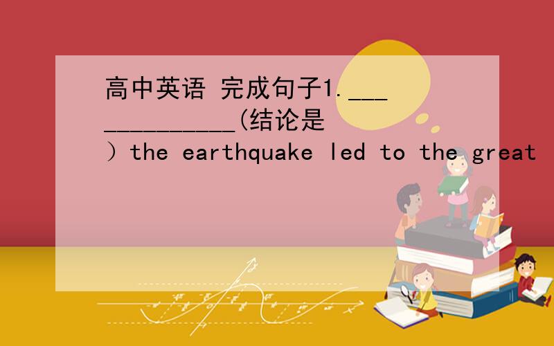 高中英语 完成句子1._____________(结论是）the earthquake led to the great